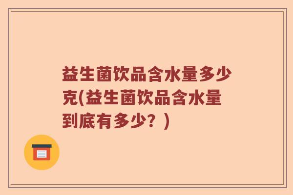益生菌饮品含水量多少克(益生菌饮品含水量到底有多少？)