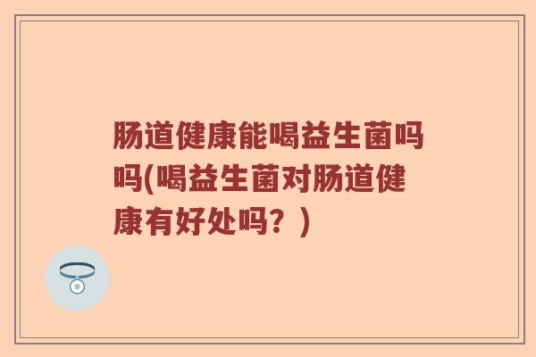 肠道健康能喝益生菌吗吗(喝益生菌对肠道健康有好处吗？)