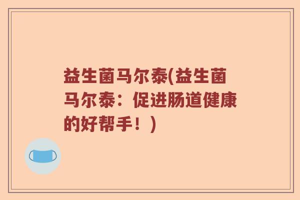 益生菌马尔泰(益生菌马尔泰:促进肠道健康的好帮手!) 益生菌马尔泰(益生菌马尔泰:促进肠道健康的好帮手!)