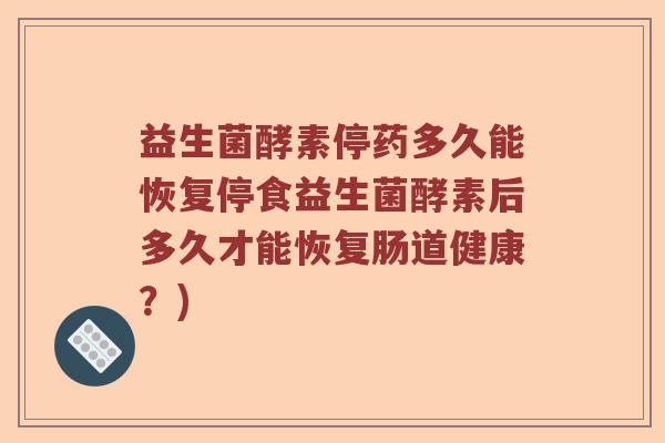 益生菌酵素停药多久能恢复停食益生菌酵素后多久才能恢复肠道健康？)