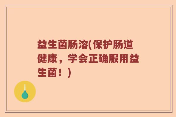 益生菌肠溶(保护肠道健康，学会正确服用益生菌！)