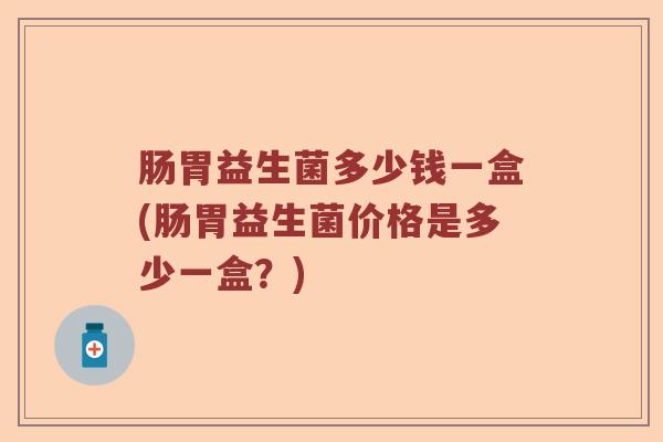 肠胃益生菌多少钱一盒(肠胃益生菌价格是多少一盒？)