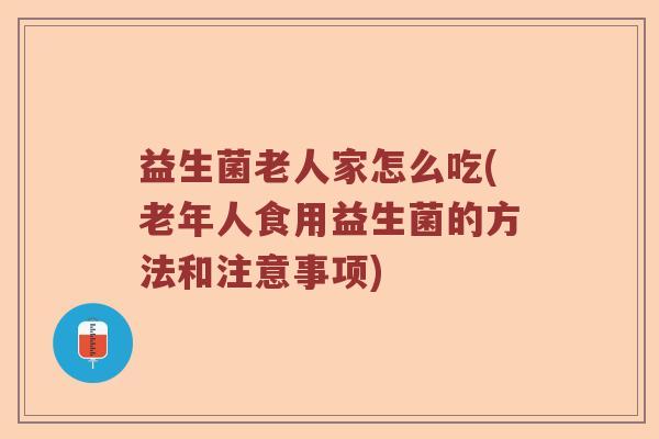 益生菌老人家怎么吃(老年人食用益生菌的方法和注意事项)
