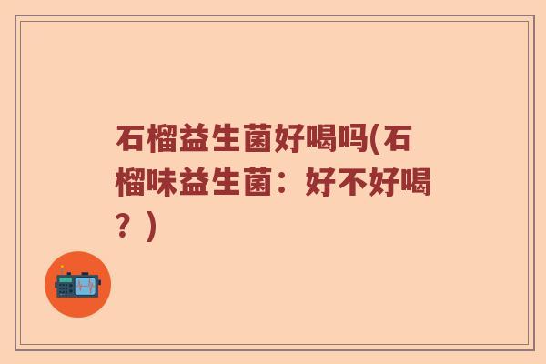 石榴益生菌好喝吗(石榴味益生菌：好不好喝？)