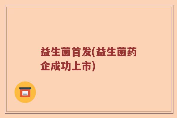 益生菌首发(益生菌药企成功上市)