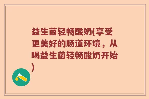 益生菌轻畅酸奶(享受更美好的肠道环境，从喝益生菌轻畅酸奶开始)