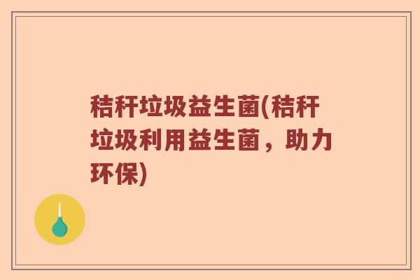秸秆垃圾益生菌(秸秆垃圾利用益生菌，助力环保)