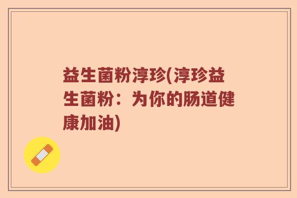 益生菌粉淳珍(淳珍益生菌粉：为你的肠道健康加油)