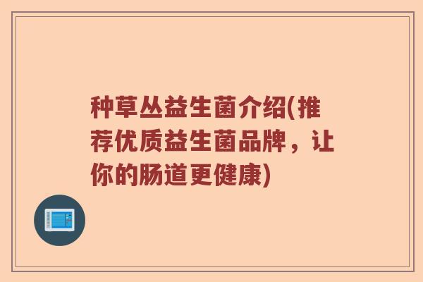种草丛益生菌介绍(推荐优质益生菌品牌，让你的肠道更健康)
