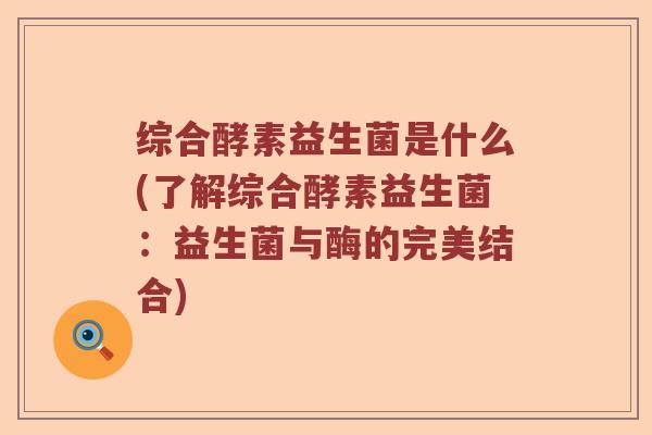 综合酵素益生菌是什么(了解综合酵素益生菌:益生菌与酶的完美结合) 综合酵素益生菌是什么(了解综合酵素益生菌:益生菌与酶的完美结合)