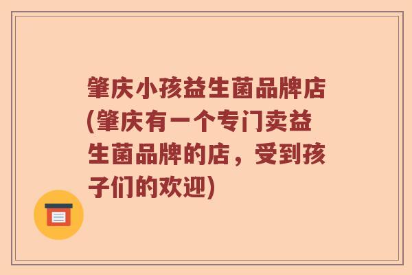 肇庆小孩益生菌品牌店(肇庆有一个专门卖益生菌品牌的店，受到孩子们的欢迎)