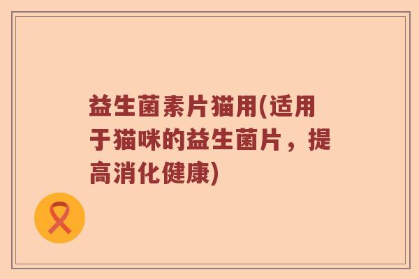 益生菌素片猫用(适用于猫咪的益生菌片，提高消化健康)
