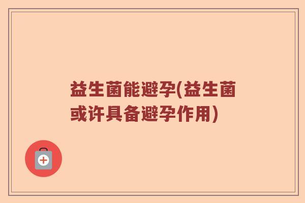 益生菌能避孕(益生菌或许具备避孕作用)