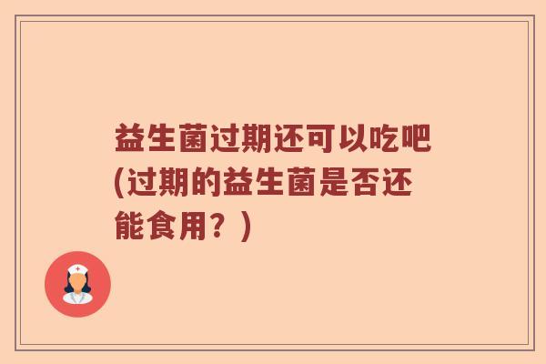 益生菌过期还可以吃吧(过期的益生菌是否还能食用？)