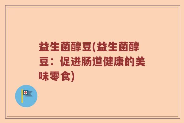 益生菌醇豆(益生菌醇豆：促进肠道健康的美味零食)