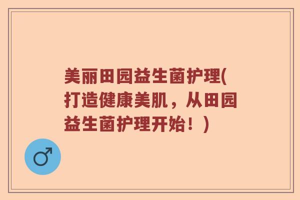 美丽田园益生菌护理(打造健康美肌，从田园益生菌护理开始！)