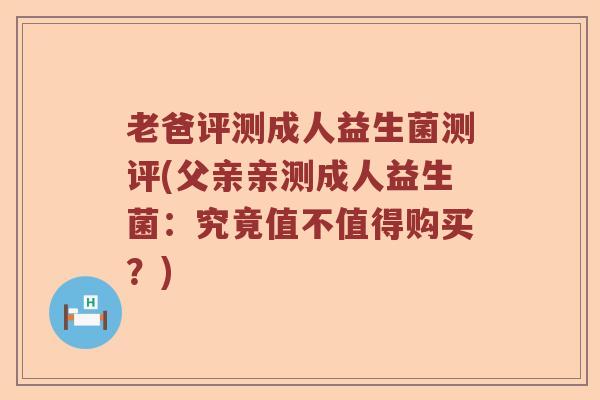老爸评测成人益生菌测评(父亲亲测成人益生菌：究竟值不值得购买？)