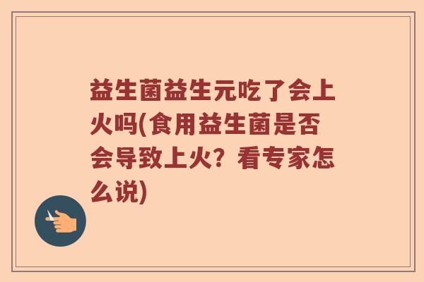 益生菌益生元吃了会上火吗(食用益生菌是否会导致上火？看专家怎么说)