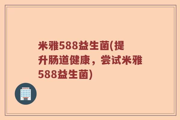 米雅588益生菌(提升肠道健康，尝试米雅588益生菌)