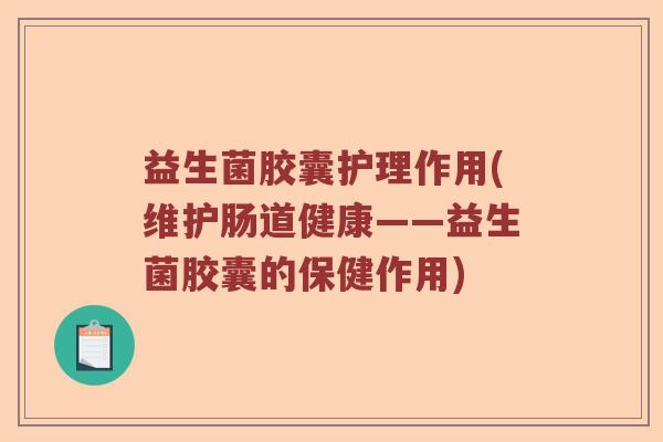 益生菌胶囊护理作用(维护肠道健康——益生菌胶囊的保健作用)