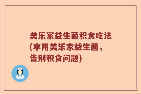 美乐家益生菌积食吃法(享用美乐家益生菌，告别积食问题)