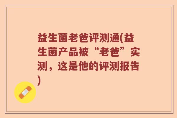 益生菌老爸评测通(益生菌产品被“老爸”实测，这是他的评测报告)