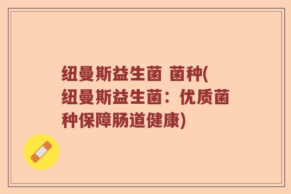 纽曼斯益生菌 菌种(纽曼斯益生菌：优质菌种保障肠道健康)