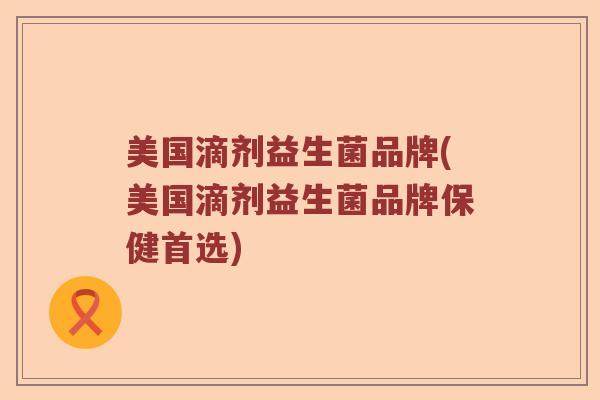 美国滴剂益生菌品牌(美国滴剂益生菌品牌保健首选)