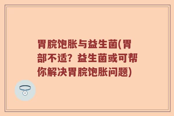 胃脘饱胀与益生菌(胃部不适？益生菌或可帮你解决胃脘饱胀问题)