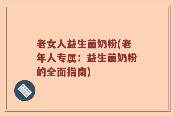 老女人益生菌奶粉(老年人专属：益生菌奶粉的全面指南)