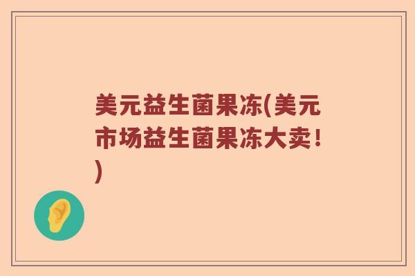 美元益生菌果冻(美元市场益生菌果冻大卖！)