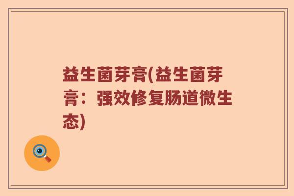 益生菌芽膏(益生菌芽膏：强效修复肠道微生态)