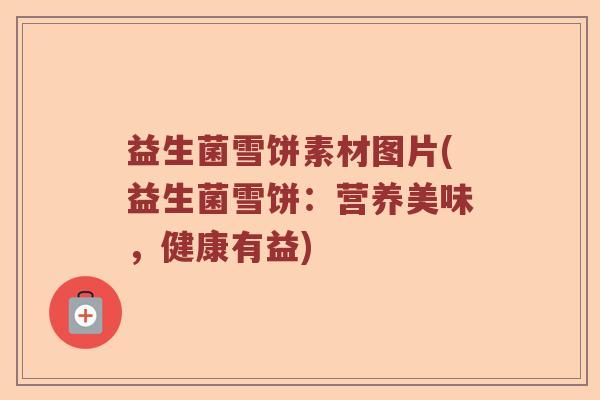 益生菌雪饼素材图片(益生菌雪饼：营养美味，健康有益)