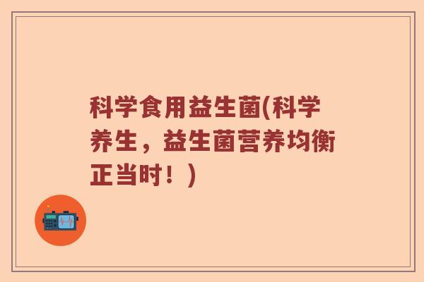 科学食用益生菌(科学养生，益生菌营养均衡正当时！)