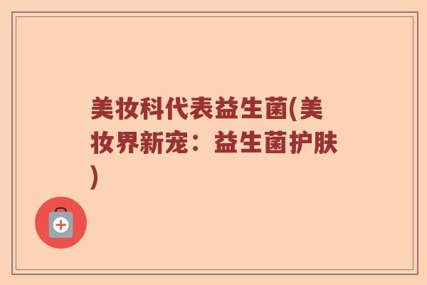 美妆科代表益生菌(美妆界新宠:益生菌护肤) 美妆科代表益生菌(美妆界新宠:益生菌护肤)