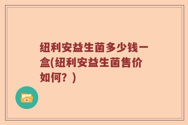 纽利安益生菌多少钱一盒(纽利安益生菌售价如何？)