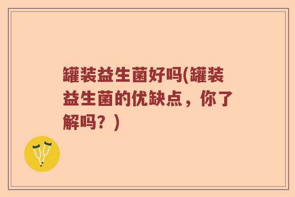 罐装益生菌好吗(罐装益生菌的优缺点，你了解吗？)