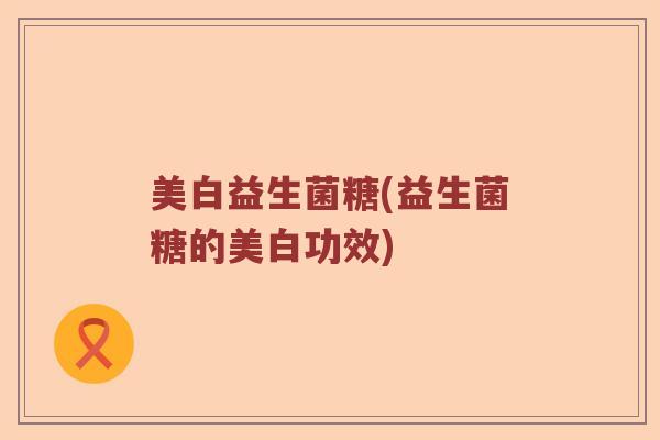 美白益生菌糖(益生菌糖的美白功效)