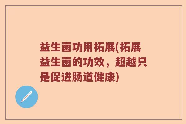 益生菌功用拓展(拓展益生菌的功效，超越只是促进肠道健康)