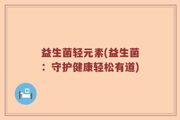 益生菌轻元素(益生菌:守护健康轻松有道) 益生菌轻元素(益生菌:守护健康轻松有道)