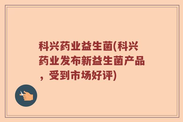 科兴药业益生菌(科兴药业发布新益生菌产品,受到市场好评) 科兴药业益生菌(科兴药业发布新益生菌产品,受到市场好评)