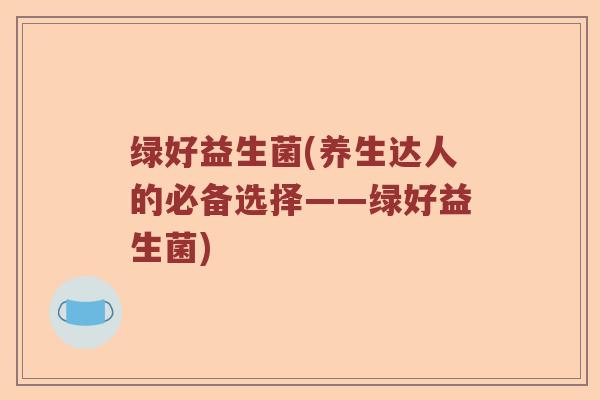 绿好益生菌(养生达人的必备选择——绿好益生菌)