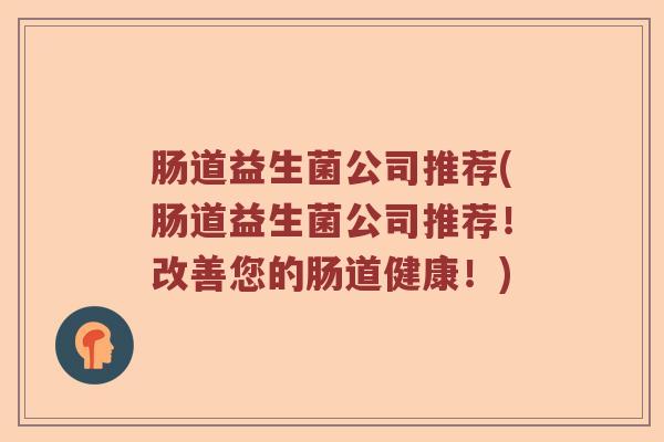 肠道益生菌公司推荐(肠道益生菌公司推荐!改善您的肠道健康!) 肠道益生菌公司推荐(肠道益生菌公司推荐!改善您的肠道健康!)