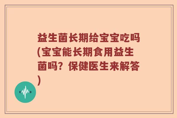 益生菌长期给宝宝吃吗(宝宝能长期食用益生菌吗？保健医生来解答)