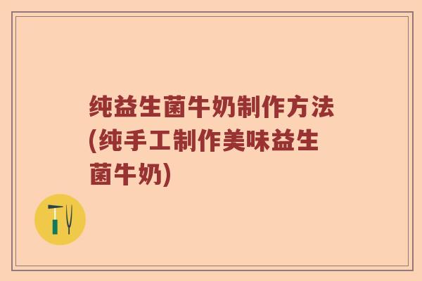 纯益生菌牛奶制作方法(纯手工制作美味益生菌牛奶)