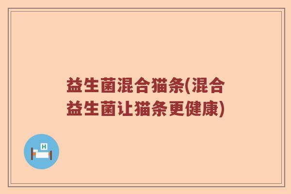 益生菌混合猫条(混合益生菌让猫条更健康) 益生菌混合猫条(混合益生菌让猫条更健康)