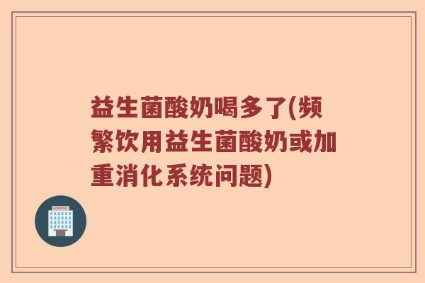 益生菌酸奶喝多了(频繁饮用益生菌酸奶或加重消化系统问题) 益生菌酸奶喝多了(频繁饮用益生菌酸奶或加重消化系统问题)