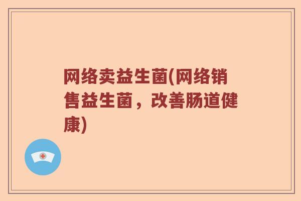 网络卖益生菌(网络销售益生菌，改善肠道健康)