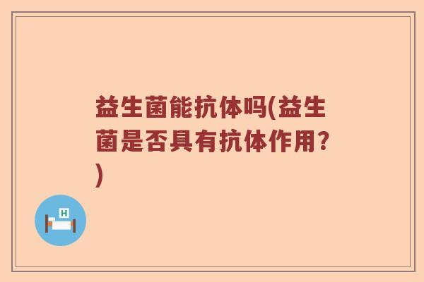 益生菌能抗体吗(益生菌是否具有抗体作用？)