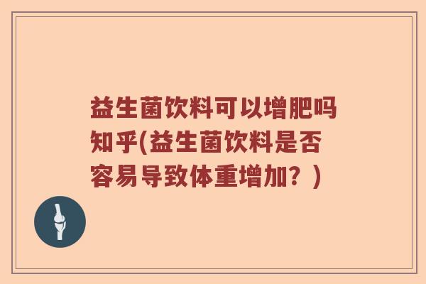 益生菌饮料可以增肥吗知乎(益生菌饮料是否容易导致体重增加?) 益生菌饮料可以增肥吗知乎(益生菌饮料是否容易导致体重增加?)